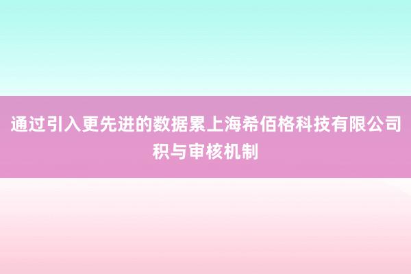 通过引入更先进的数据累上海希佰格科技有限公司积与审核机制