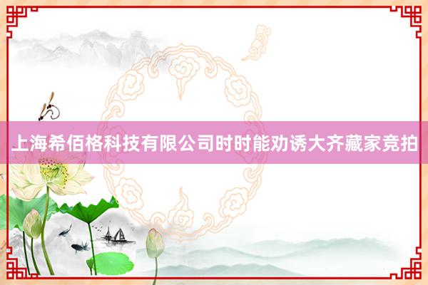 上海希佰格科技有限公司时时能劝诱大齐藏家竞拍