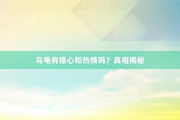 乌龟有操心和热情吗？真相揭秘